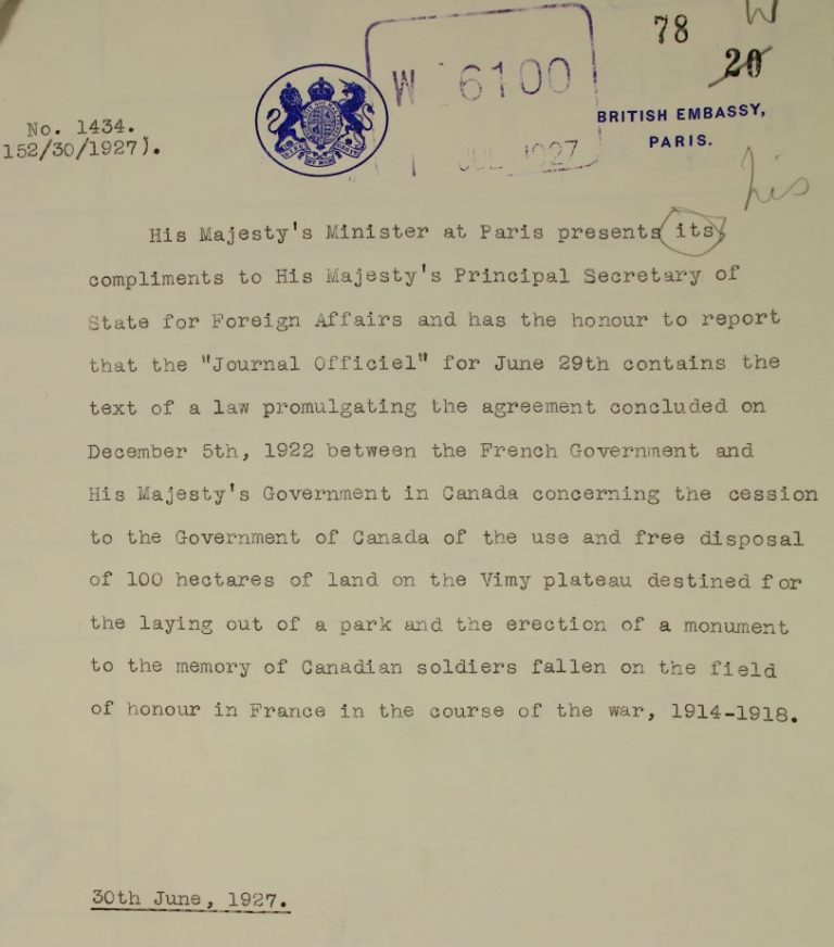 A typewritten letter reading: His Majesty’s Minister at Paris presents his compliments to His Majesty’s Principal Secretary of State for Foreign Affairs and has the honour to report that the “Journal Officiel” for June 29th contains the text of a law promulgating the agreement concluded on December 5th, 1922 between the French Government and His Majesty’s Government in Canada concerning the cession to the Government of Canada of the use and free disposal of 100 hectares of land on the Vimy Plateau destined for the laying out of a park and the erection of a monument to the memory of Canadian soldiers fallen on the field of honour in France in the course of the war, 1914–1918.